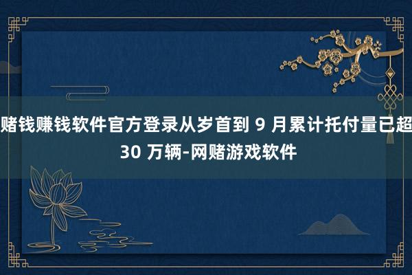 赌钱赚钱软件官方登录从岁首到 9 月累计托付量已超 30 万辆-网赌游戏软件