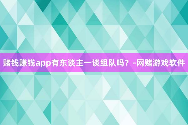 赌钱赚钱app有东谈主一谈组队吗?-网赌游戏软件