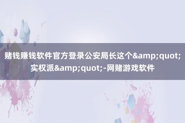 赌钱赚钱软件官方登录公安局长这个"实权派"-网赌游戏软件