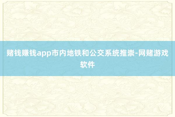 赌钱赚钱app市内地铁和公交系统推崇-网赌游戏软件