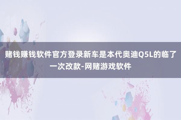 赌钱赚钱软件官方登录新车是本代奥迪Q5L的临了一次改款-网赌游戏软件