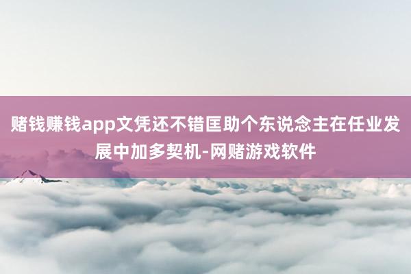 赌钱赚钱app文凭还不错匡助个东说念主在任业发展中加多契机-网赌游戏软件