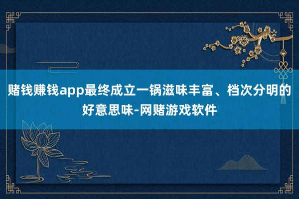 赌钱赚钱app最终成立一锅滋味丰富、档次分明的好意思味-网赌游戏软件