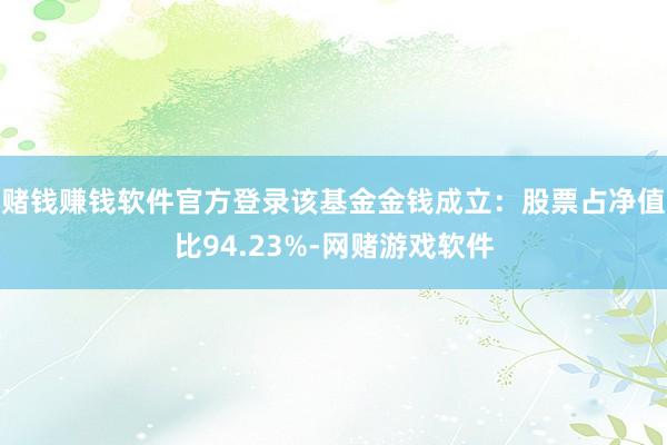 赌钱赚钱软件官方登录该基金金钱成立:股票占净值比94.23%-网赌游戏软件
