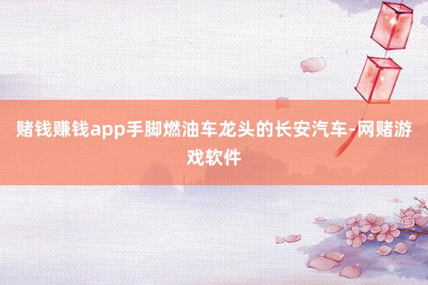 赌钱赚钱app手脚燃油车龙头的长安汽车-网赌游戏软件