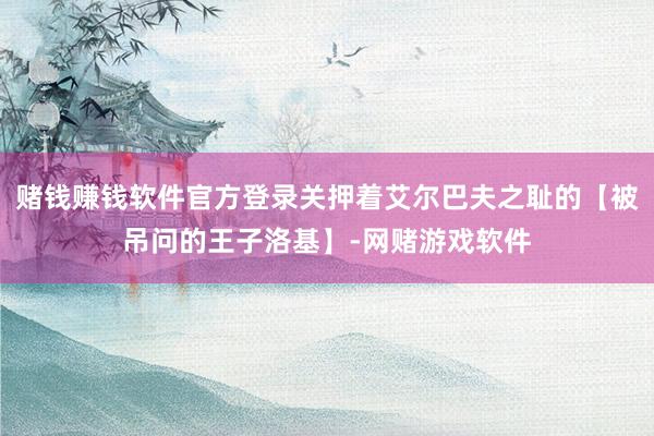 赌钱赚钱软件官方登录关押着艾尔巴夫之耻的【被吊问的王子洛基】-网赌游戏软件