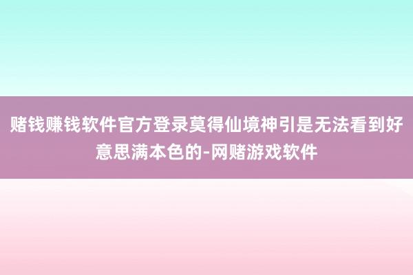 赌钱赚钱软件官方登录莫得仙境神引是无法看到好意思满本色的-网赌游戏软件