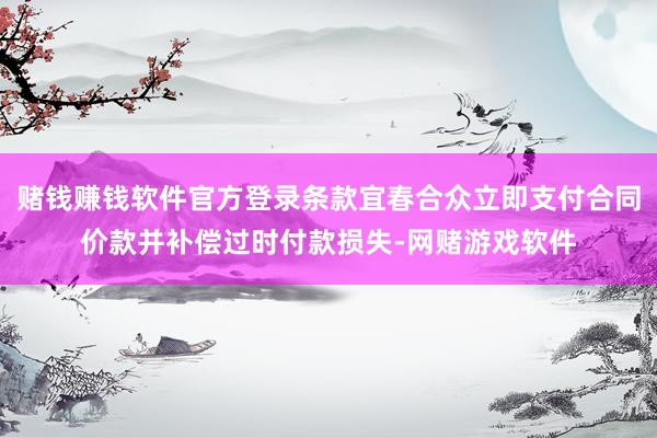 赌钱赚钱软件官方登录条款宜春合众立即支付合同价款并补偿过时付款损失-网赌游戏软件