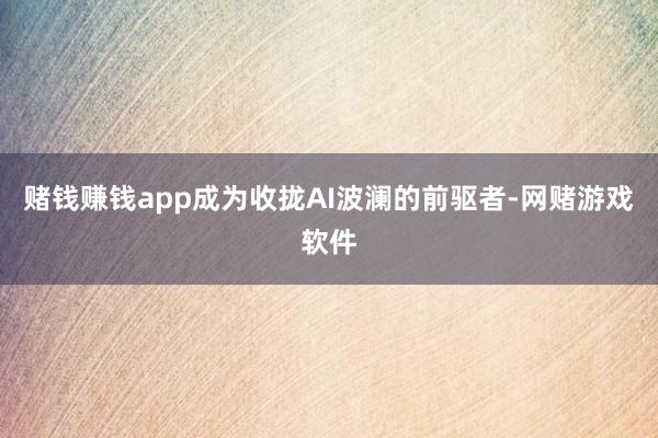 赌钱赚钱app成为收拢AI波澜的前驱者-网赌游戏软件