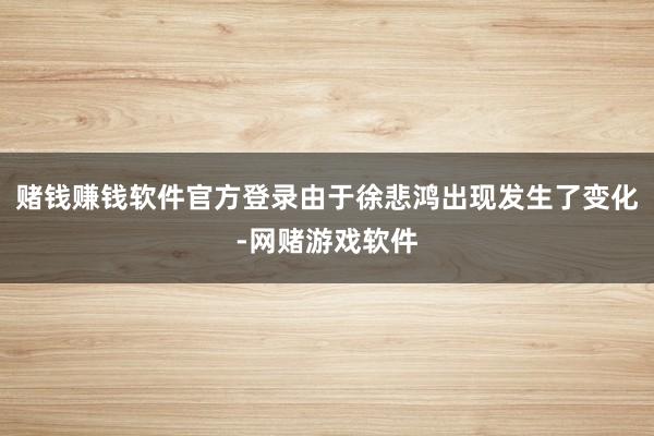 赌钱赚钱软件官方登录由于徐悲鸿出现发生了变化-网赌游戏软件