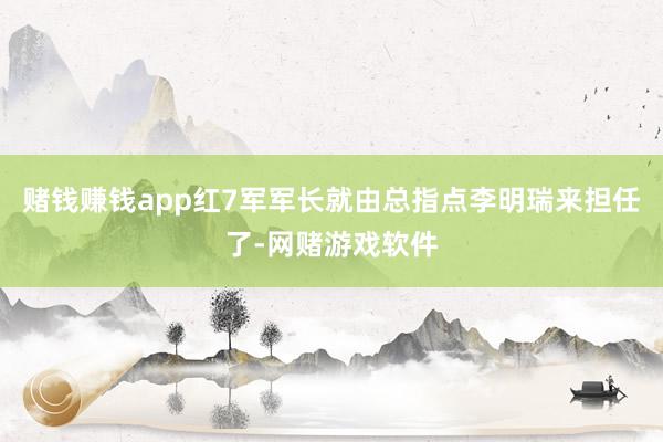 赌钱赚钱app红7军军长就由总指点李明瑞来担任了-网赌游戏软件