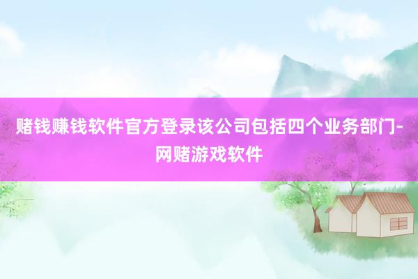 赌钱赚钱软件官方登录该公司包括四个业务部门-网赌游戏软件