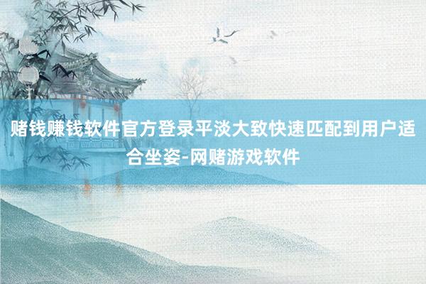 赌钱赚钱软件官方登录平淡大致快速匹配到用户适合坐姿-网赌游戏软件