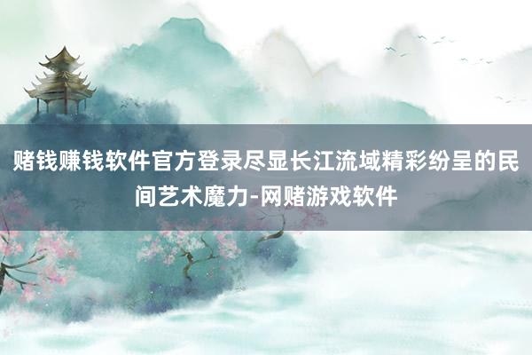 赌钱赚钱软件官方登录尽显长江流域精彩纷呈的民间艺术魔力-网赌游戏软件