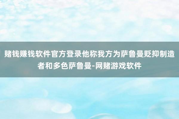 赌钱赚钱软件官方登录他称我方为萨鲁曼贬抑制造者和多色萨鲁曼-网赌游戏软件