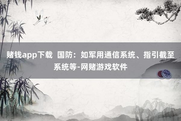 赌钱app下载  国防：如军用通信系统、指引截至系统等-网赌游戏软件