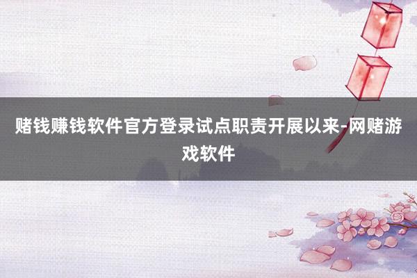 赌钱赚钱软件官方登录　　试点职责开展以来-网赌游戏软件