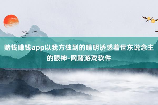 赌钱赚钱app以我方独到的晴明诱惑着世东说念主的眼神-网赌游戏软件