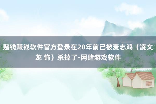 赌钱赚钱软件官方登录在20年前已被麦志鸿（凌文龙 饰）杀掉了-网赌游戏软件