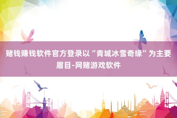 赌钱赚钱软件官方登录以“青城冰雪奇缘”为主要眉目-网赌游戏软件