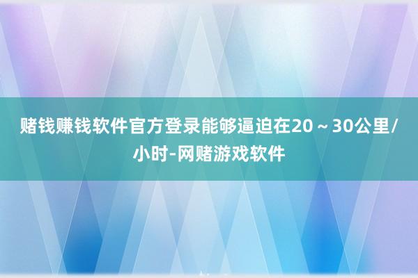 赌钱赚钱软件官方登录能够逼迫在20~30公里/小时-网赌游戏软件