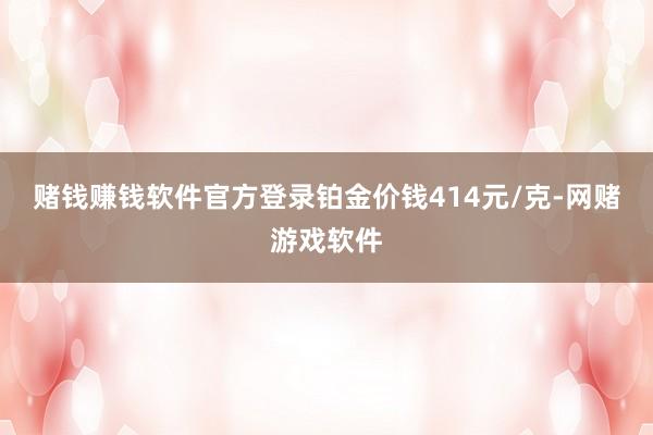 赌钱赚钱软件官方登录铂金价钱414元/克-网赌游戏软件
