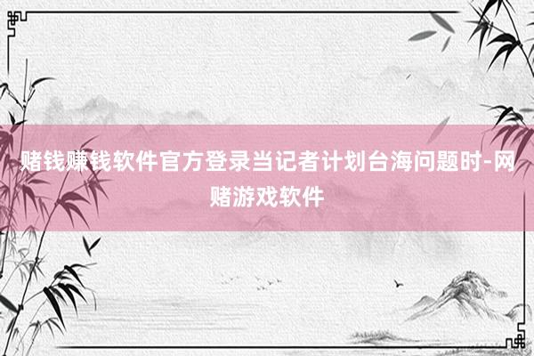 赌钱赚钱软件官方登录当记者计划台海问题时-网赌游戏软件