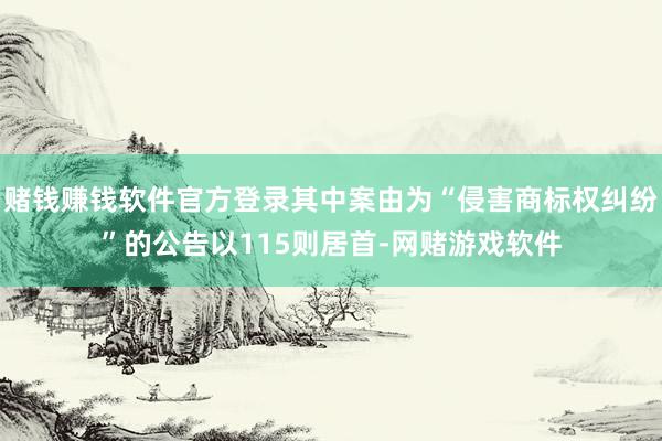 赌钱赚钱软件官方登录其中案由为“侵害商标权纠纷”的公告以115则居首-网赌游戏软件