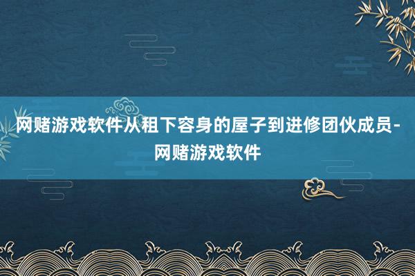 网赌游戏软件从租下容身的屋子到进修团伙成员-网赌游戏软件
