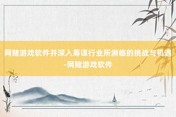 网赌游戏软件并深入筹谋行业所濒临的挑战与机遇-网赌游戏软件