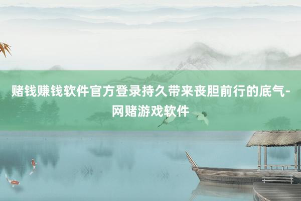 赌钱赚钱软件官方登录持久带来丧胆前行的底气-网赌游戏软件