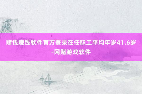 赌钱赚钱软件官方登录在任职工平均年岁41.6岁-网赌游戏软件