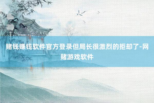 赌钱赚钱软件官方登录但局长很激烈的拒却了-网赌游戏软件