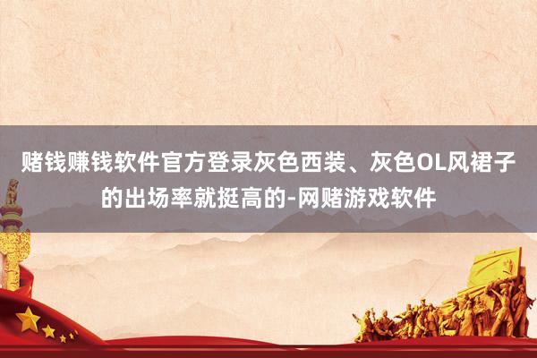 赌钱赚钱软件官方登录灰色西装、灰色OL风裙子的出场率就挺高的-网赌游戏软件