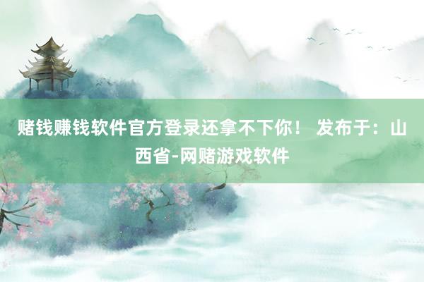 赌钱赚钱软件官方登录还拿不下你！ 发布于：山西省-网赌游戏软件