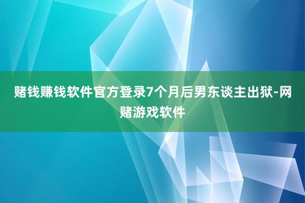 赌钱赚钱软件官方登录7个月后男东谈主出狱-网赌游戏软件
