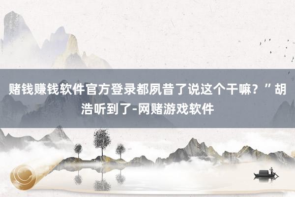 赌钱赚钱软件官方登录都夙昔了说这个干嘛？”胡浩听到了-网赌游戏软件