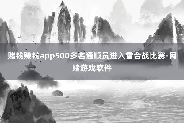 赌钱赚钱app500多名通顺员进入雪合战比赛-网赌游戏软件