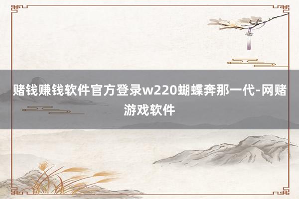 赌钱赚钱软件官方登录w220蝴蝶奔那一代-网赌游戏软件