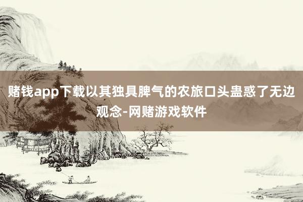 赌钱app下载以其独具脾气的农旅口头蛊惑了无边观念-网赌游戏软件