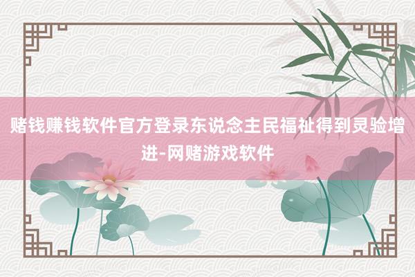 赌钱赚钱软件官方登录东说念主民福祉得到灵验增进-网赌游戏软件