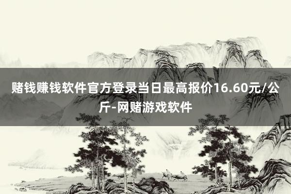 赌钱赚钱软件官方登录当日最高报价16.60元/公斤-网赌游戏软件