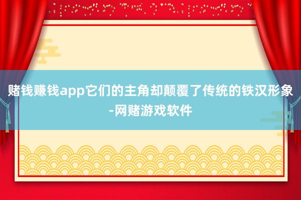 赌钱赚钱app它们的主角却颠覆了传统的铁汉形象-网赌游戏软件