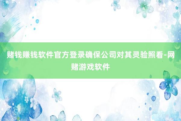 赌钱赚钱软件官方登录确保公司对其灵验照看-网赌游戏软件