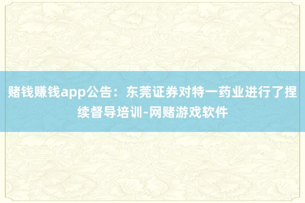 赌钱赚钱app公告：东莞证券对特一药业进行了捏续督导培训-网赌游戏软件