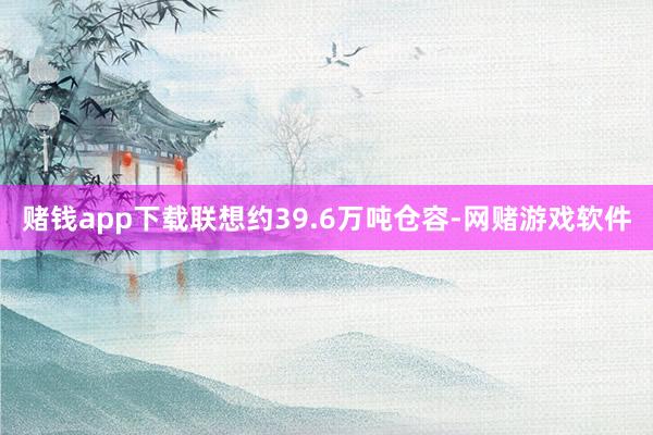 赌钱app下载联想约39.6万吨仓容-网赌游戏软件
