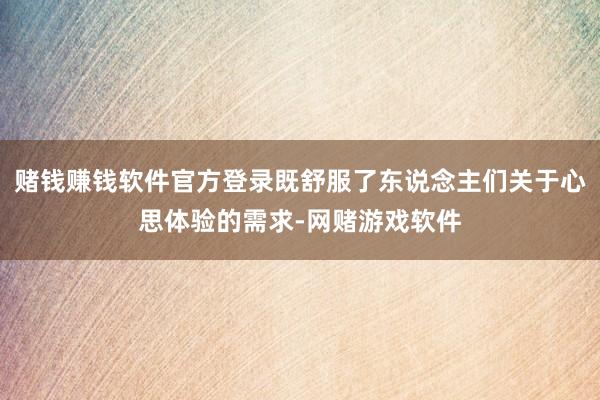 赌钱赚钱软件官方登录既舒服了东说念主们关于心思体验的需求-网赌游戏软件