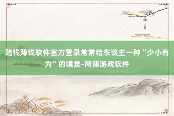 赌钱赚钱软件官方登录常常给东谈主一种“少小有为”的嗅觉-网赌游戏软件