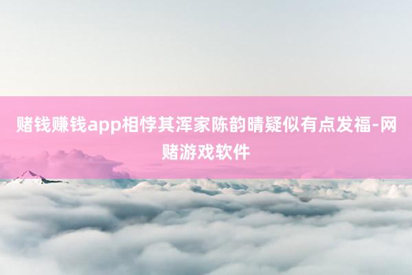 赌钱赚钱app相悖其浑家陈韵晴疑似有点发福-网赌游戏软件