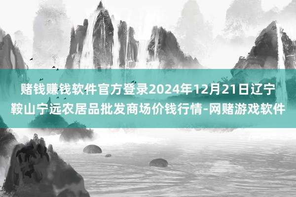 赌钱赚钱软件官方登录2024年12月21日辽宁鞍山宁远农居品批发商场价钱行情-网赌游戏软件